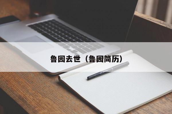 鲁园归天(鲁园简历)