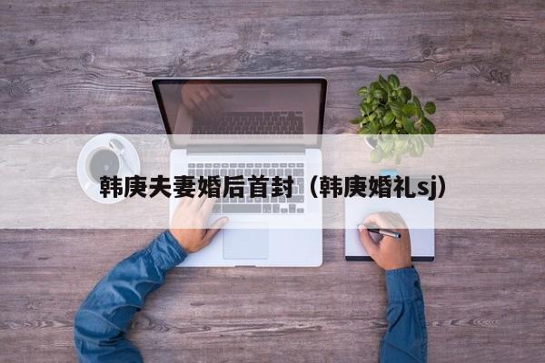 韩庚夫妻婚后首封(韩庚婚礼sj)
