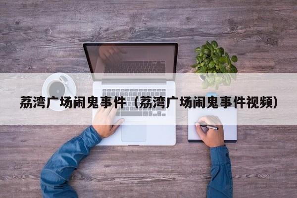 荔湾广场闹鬼事件(荔湾广场闹鬼事件视频)