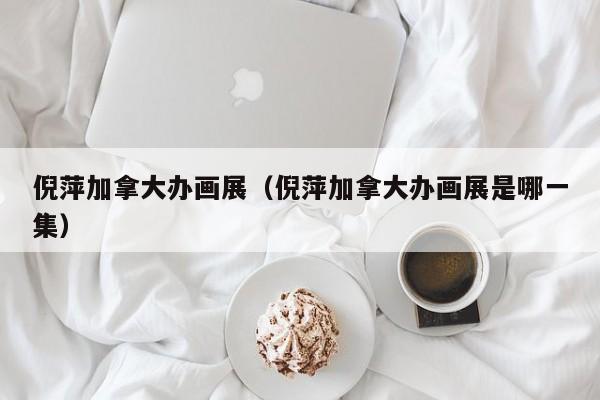 倪萍加拿大办画展(倪萍加拿大办画展是哪一集)