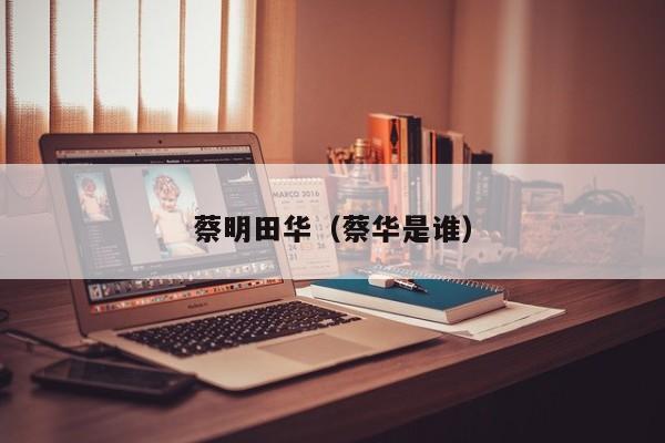蔡明田华(蔡华是谁)