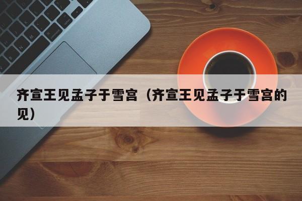 齐宣王见孟子于雪宫(齐宣王见孟子于雪宫的见)