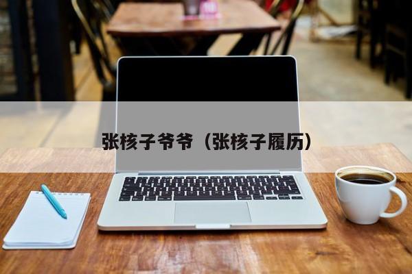 张核子爷爷(张核子履历)