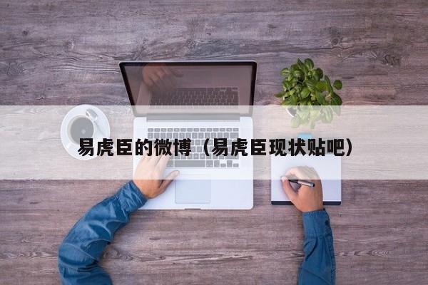 易虎臣的微博(易虎臣现状贴吧)