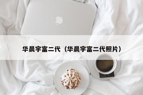 华晨宇富二代(华晨宇富二代照片)