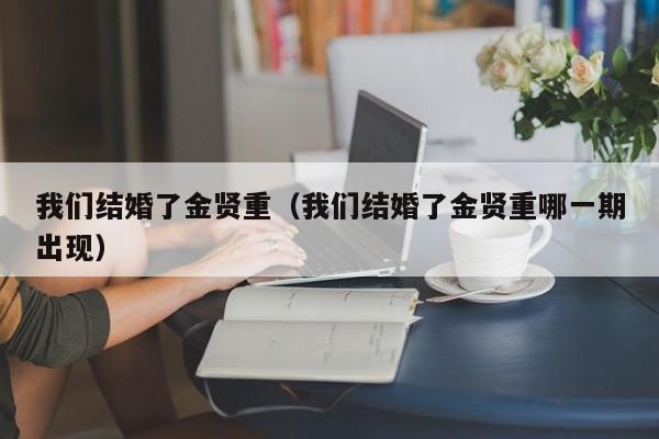 我们结婚了金贤重(我们结婚了金贤重哪一期出现)