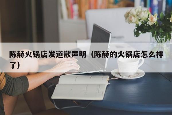 陈赫火锅店发道歉声明(陈赫的火锅店怎么样了)