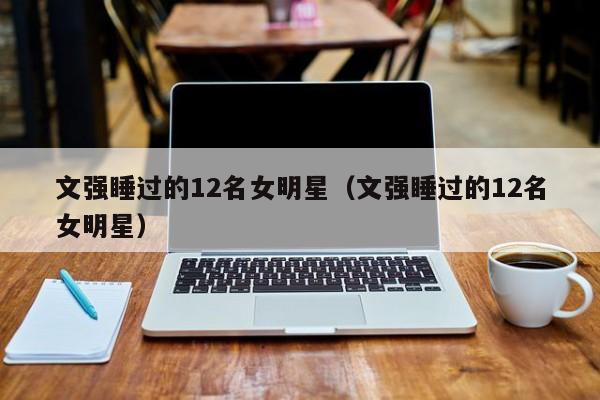 文强睡过的12名女明星(文强睡过的12名女明星)