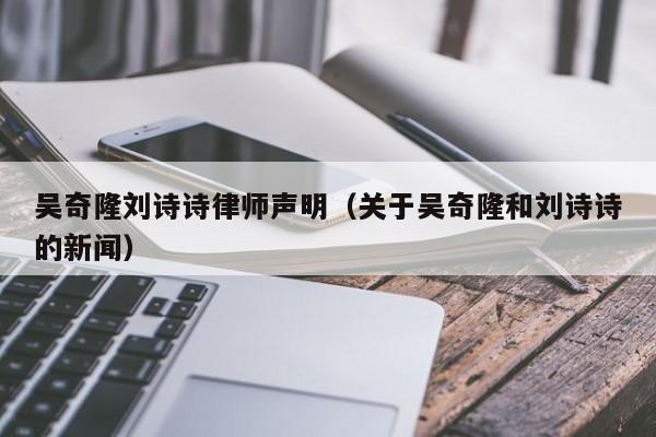 吴奇隆刘诗诗律师声明(关于吴奇隆和刘诗诗的新闻)
