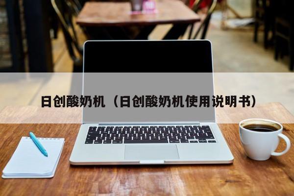 日创酸奶机(日创酸奶机使用说明书)