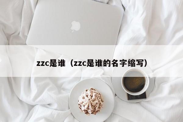 zzc是谁（zzc是谁的名字缩写）