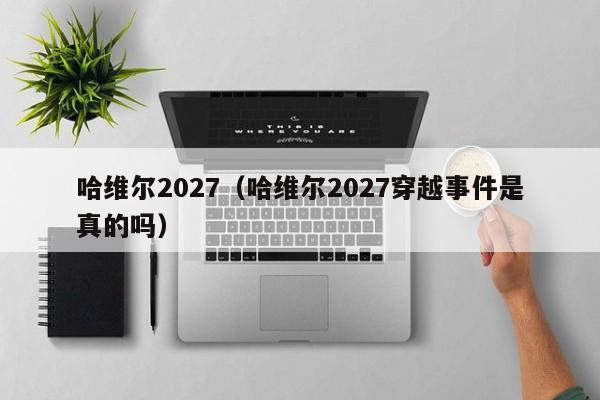 哈维尔2027（哈维尔2027穿越事件是真的吗）