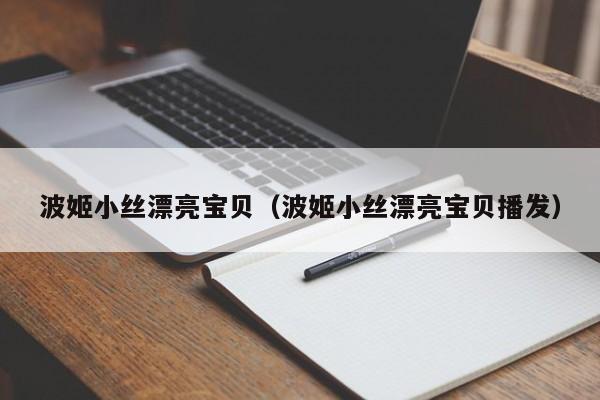 波姬小丝漂亮宝贝(波姬小丝漂亮宝贝播发)
