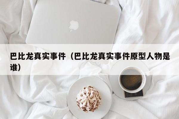 巴比龙真实事件（巴比龙真实事件原型人物是谁）