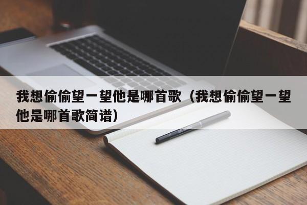 我想偷偷望一望他是哪首歌(我想偷偷望一望他是哪首歌简谱)