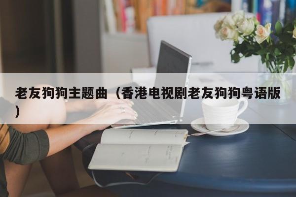 老友狗狗主题曲(香港电视剧老友狗狗粤语版)