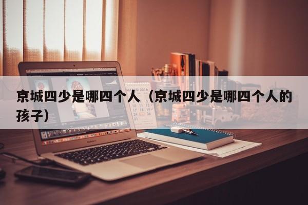 京城四少是哪四个人（京城四少是哪四个人的孩子）
