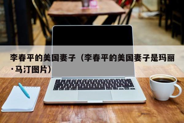 李春平的美国妻子(李春平的美国妻子是玛丽·马汀图片)
