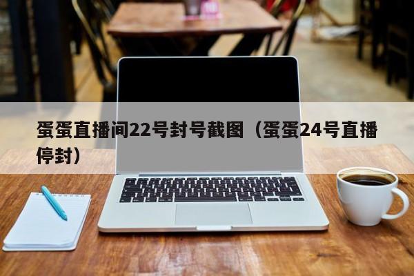 蛋蛋直播间22号封号截图(蛋蛋24号直播停封)