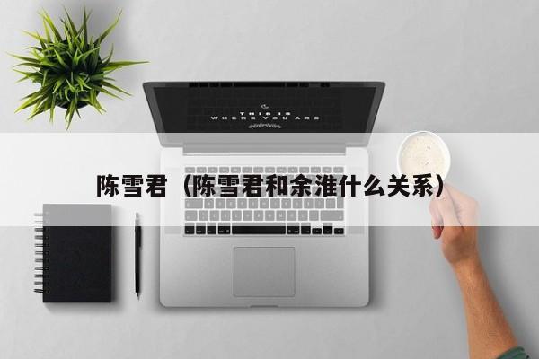 陈雪君(陈雪君和余淮什么关系)