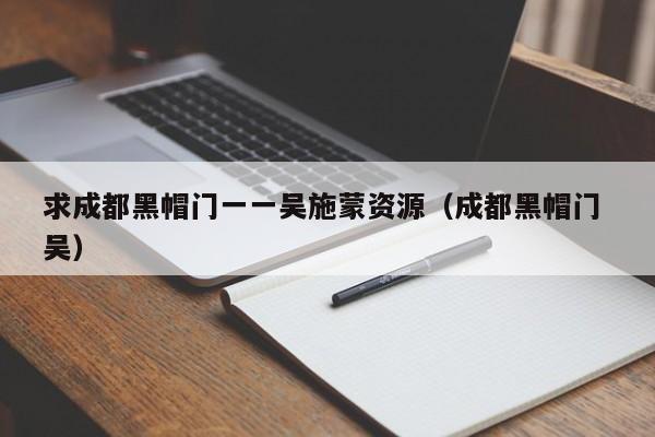 求成都黑帽门一一吴施蒙资源(成都黑帽门 吴)
