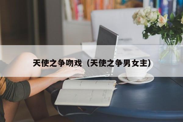 天使之争吻戏(天使之争男女主)