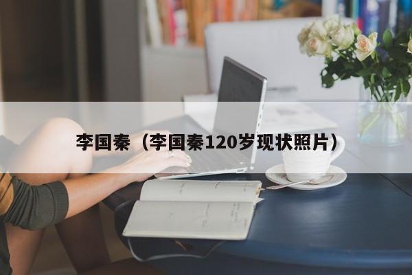 李国秦(李国秦120岁现状照片)