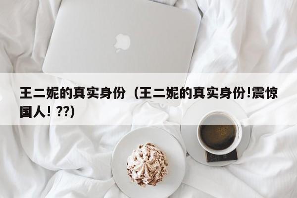 王二妮的真实身份(王二妮的真实身份!震惊国人! ??)