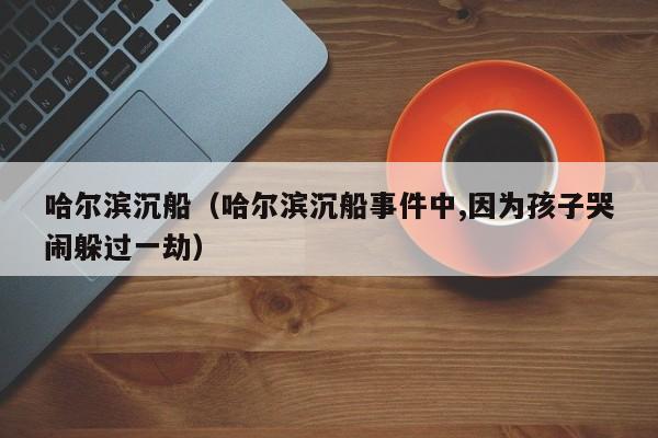 哈尔滨沉船(哈尔滨沉船事件中,因为孩子哭闹躲过一劫)