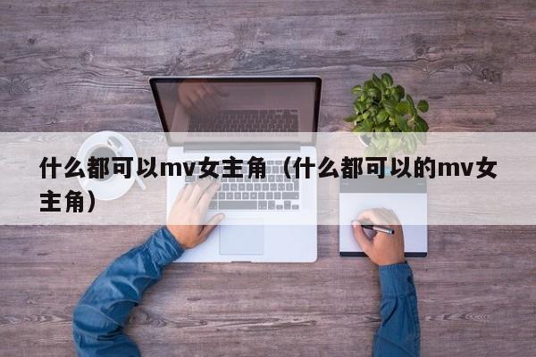 什么都可以mv女主角(什么都可以的mv女主角)