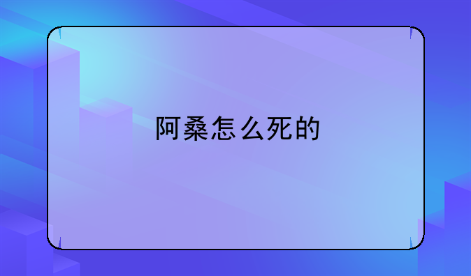阿桑死了 阿桑死了多久 阿桑死了 阿桑死了多久