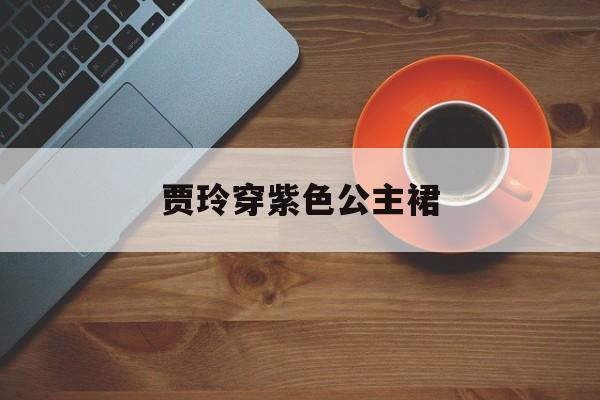 贾玲穿紫色公主裙 贾玲穿紫色公主裙录综艺被偶遇 